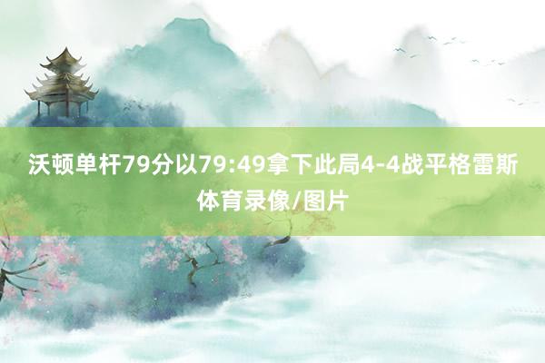 沃顿单杆79分以79:49拿下此局4-4战平格雷斯体育录像/图片