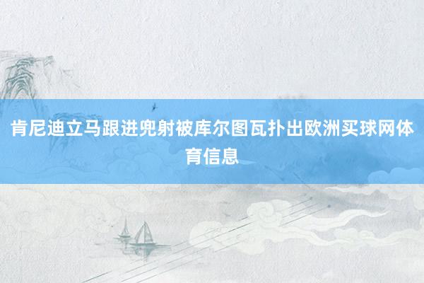 肯尼迪立马跟进兜射被库尔图瓦扑出欧洲买球网体育信息