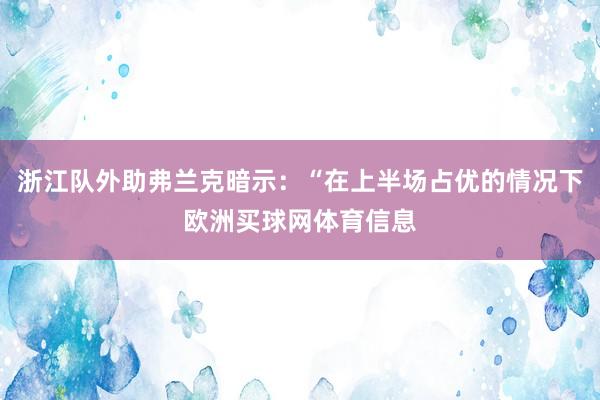 浙江队外助弗兰克暗示：“在上半场占优的情况下欧洲买球网体育信息