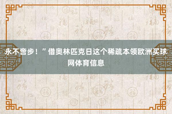 永不啻步！”借奥林匹克日这个稀疏本领欧洲买球网体育信息