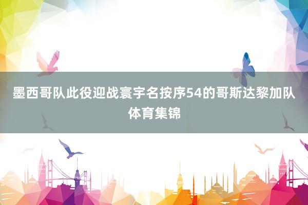 墨西哥队此役迎战寰宇名按序54的哥斯达黎加队体育集锦