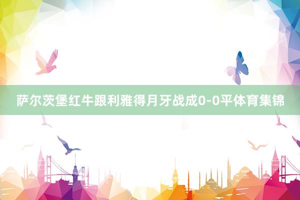 萨尔茨堡红牛跟利雅得月牙战成0-0平体育集锦
