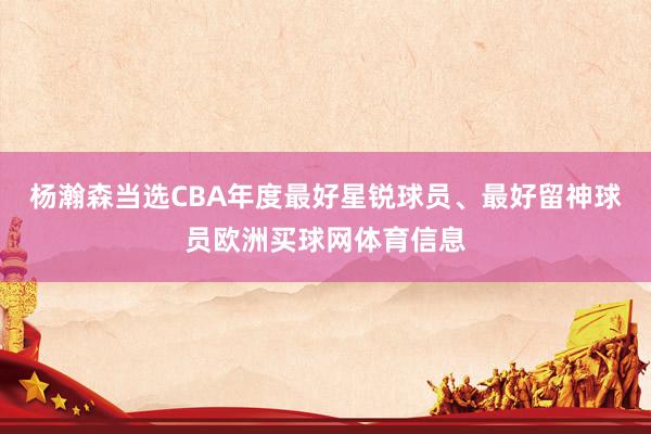 杨瀚森当选CBA年度最好星锐球员、最好留神球员欧洲买球网体育信息