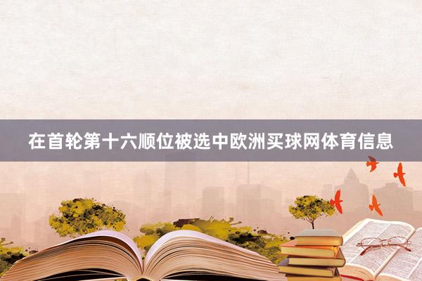 在首轮第十六顺位被选中欧洲买球网体育信息