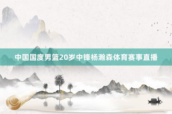 中国国度男篮20岁中锋杨瀚森体育赛事直播