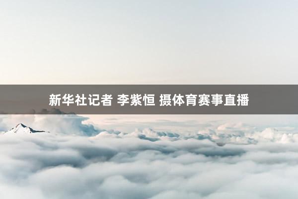新华社记者 李紫恒 摄体育赛事直播
