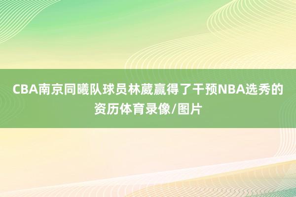 CBA南京同曦队球员林葳赢得了干预NBA选秀的资历体育录像/图片