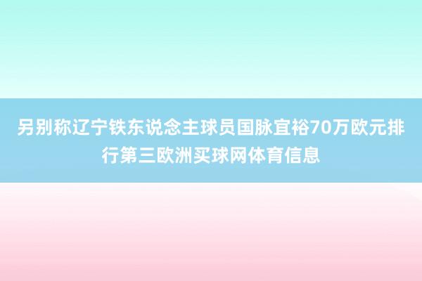 另别称辽宁铁东说念主球员国脉宜裕70万欧元排行第三欧洲买球网体育信息