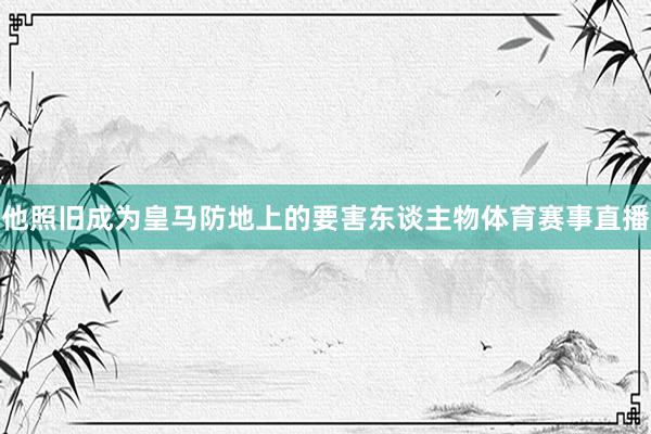 他照旧成为皇马防地上的要害东谈主物体育赛事直播