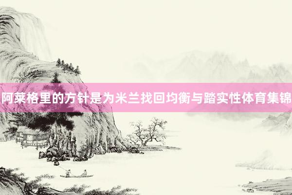 阿莱格里的方针是为米兰找回均衡与踏实性体育集锦