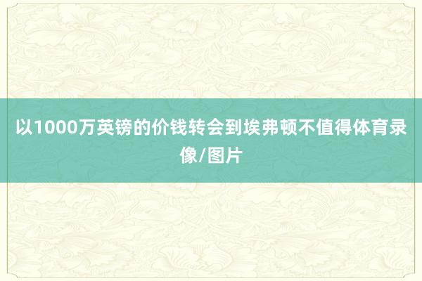 以1000万英镑的价钱转会到埃弗顿不值得体育录像/图片