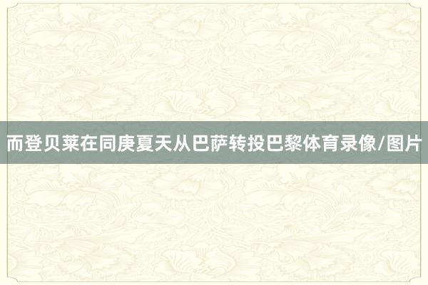 而登贝莱在同庚夏天从巴萨转投巴黎体育录像/图片