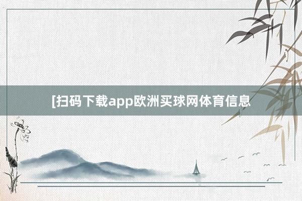 　　　　[扫码下载app欧洲买球网体育信息