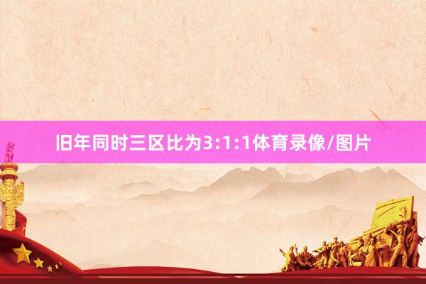 旧年同时三区比为3:1:1体育录像/图片