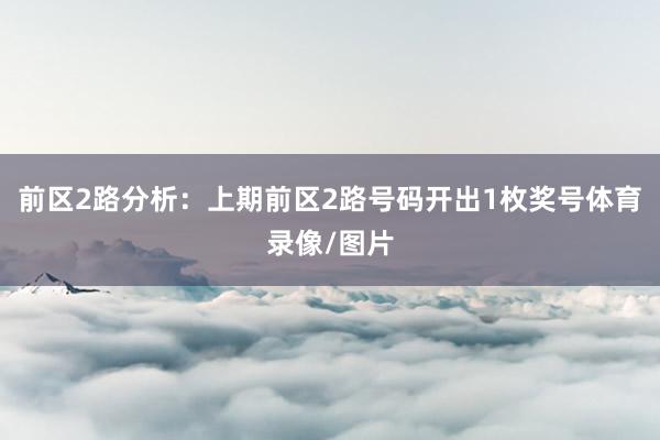 前区2路分析：上期前区2路号码开出1枚奖号体育录像/图片