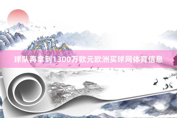球队再拿到1300万欧元欧洲买球网体育信息