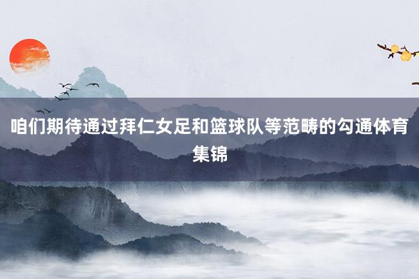 咱们期待通过拜仁女足和篮球队等范畴的勾通体育集锦
