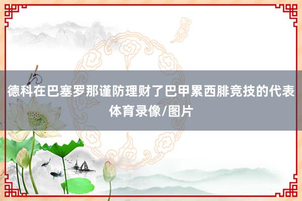 德科在巴塞罗那谨防理财了巴甲累西腓竞技的代表体育录像/图片
