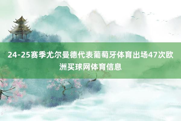24-25赛季尤尔曼德代表葡萄牙体育出场47次欧洲买球网体育信息
