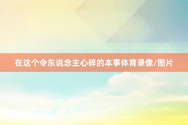 在这个令东说念主心碎的本事体育录像/图片