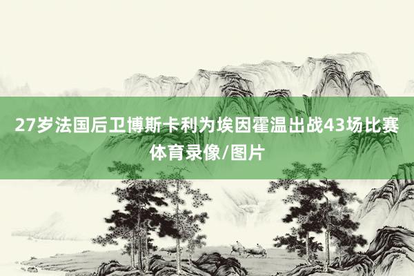 27岁法国后卫博斯卡利为埃因霍温出战43场比赛体育录像/图片