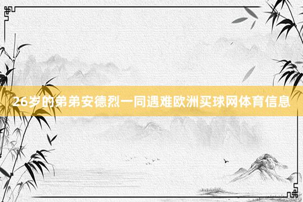 26岁的弟弟安德烈一同遇难欧洲买球网体育信息