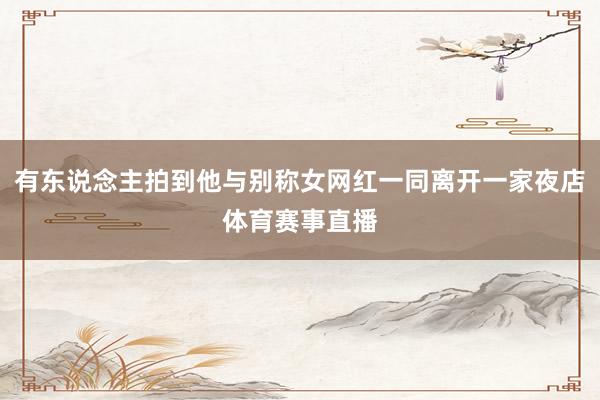有东说念主拍到他与别称女网红一同离开一家夜店体育赛事直播