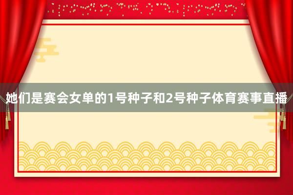 她们是赛会女单的1号种子和2号种子体育赛事直播