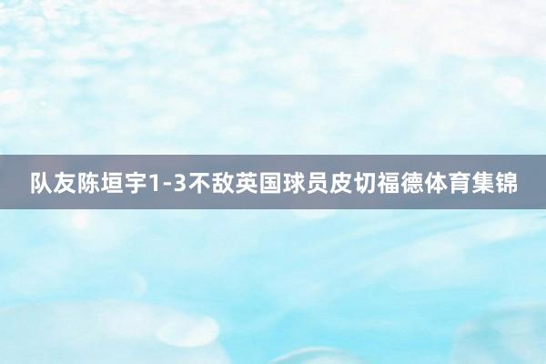队友陈垣宇1-3不敌英国球员皮切福德体育集锦
