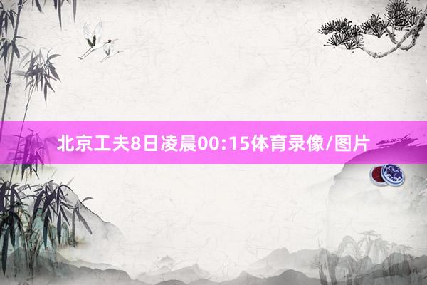 北京工夫8日凌晨00:15体育录像/图片