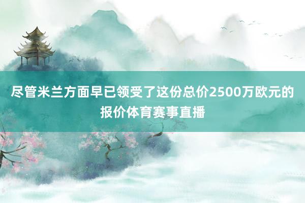 尽管米兰方面早已领受了这份总价2500万欧元的报价体育赛事直播
