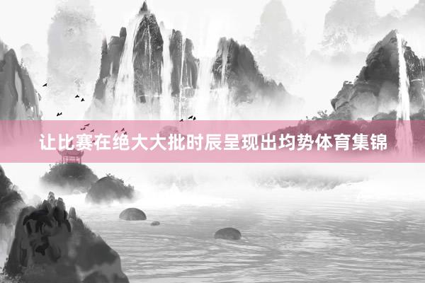 让比赛在绝大大批时辰呈现出均势体育集锦