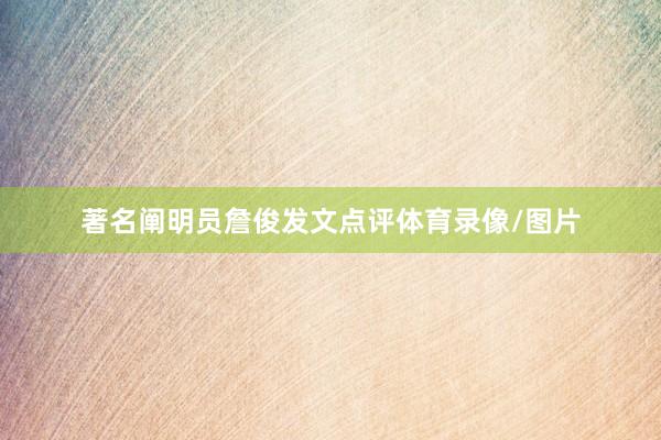 著名阐明员詹俊发文点评体育录像/图片
