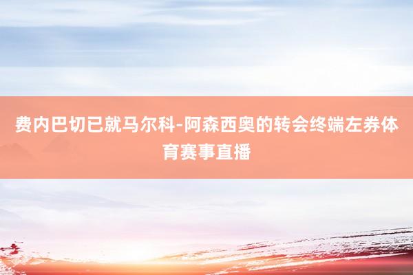 费内巴切已就马尔科-阿森西奥的转会终端左券体育赛事直播