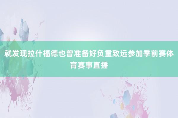 就发现拉什福德也曾准备好负重致远参加季前赛体育赛事直播