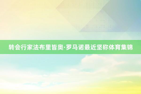 转会行家法布里皆奥·罗马诺最近坚称体育集锦