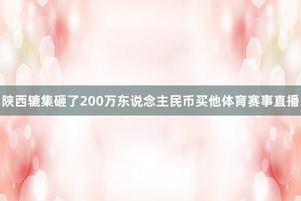 陕西辘集砸了200万东说念主民币买他体育赛事直播