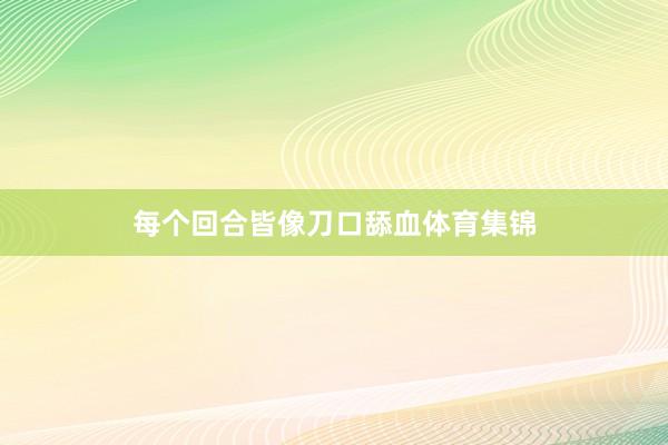 每个回合皆像刀口舔血体育集锦
