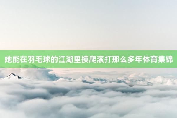 她能在羽毛球的江湖里摸爬滚打那么多年体育集锦