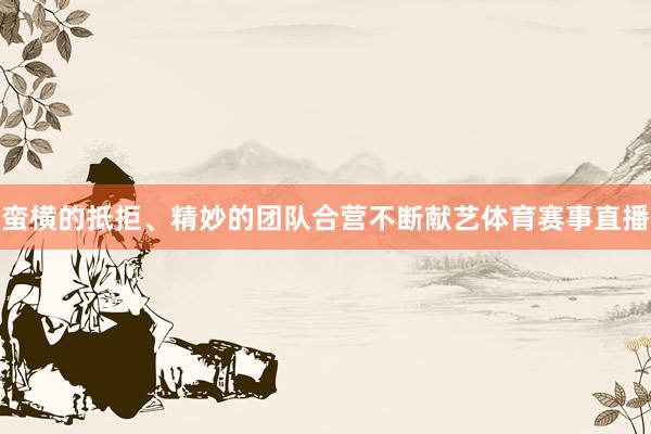 蛮横的抵拒、精妙的团队合营不断献艺体育赛事直播