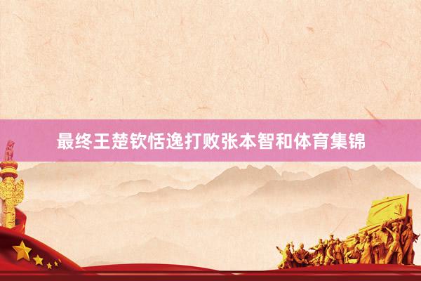 最终王楚钦恬逸打败张本智和体育集锦