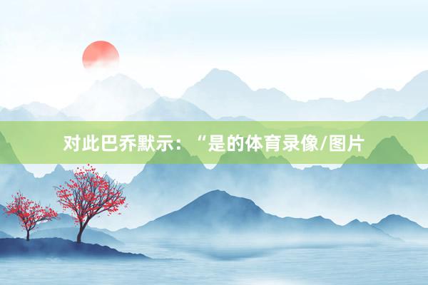 对此巴乔默示：“是的体育录像/图片
