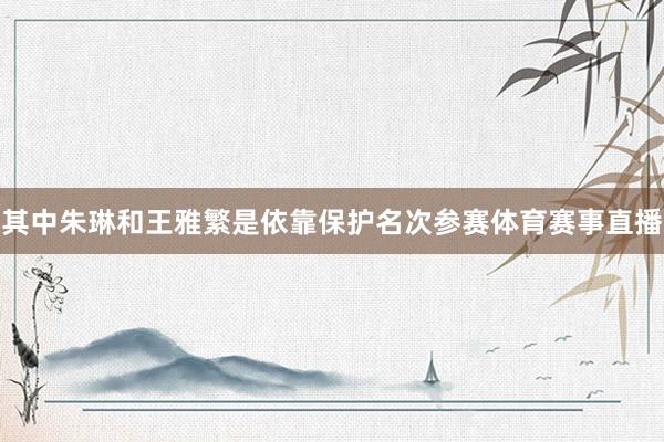 其中朱琳和王雅繁是依靠保护名次参赛体育赛事直播