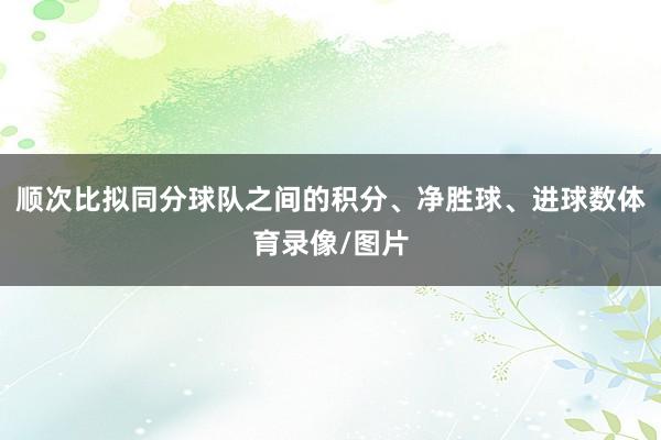顺次比拟同分球队之间的积分、净胜球、进球数体育录像/图片