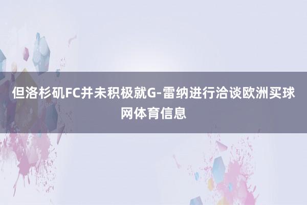 但洛杉矶FC并未积极就G-雷纳进行洽谈欧洲买球网体育信息