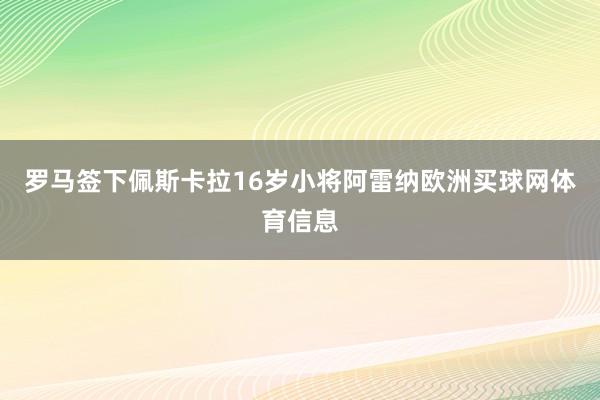 罗马签下佩斯卡拉16岁小将阿雷纳欧洲买球网体育信息
