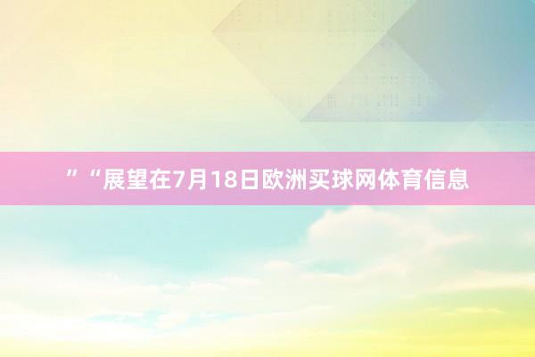 ”　　“展望在7月18日欧洲买球网体育信息