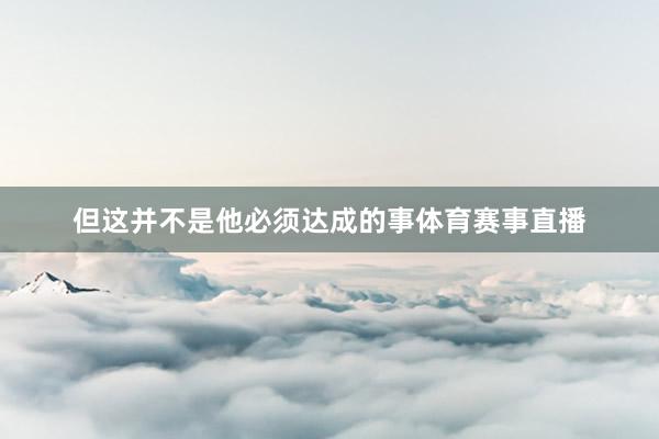 但这并不是他必须达成的事体育赛事直播