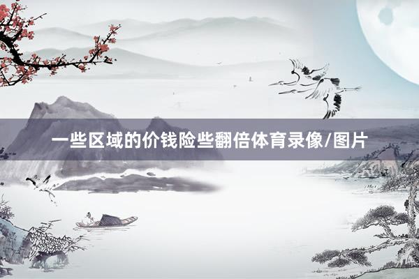一些区域的价钱险些翻倍体育录像/图片