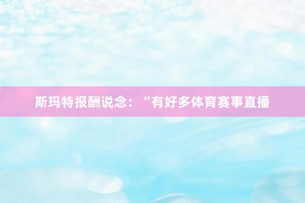斯玛特报酬说念：“有好多体育赛事直播
